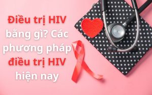 Điều trị HIV bằng gì? Các phương pháp điều trị HIV tốt nhất hiện nay